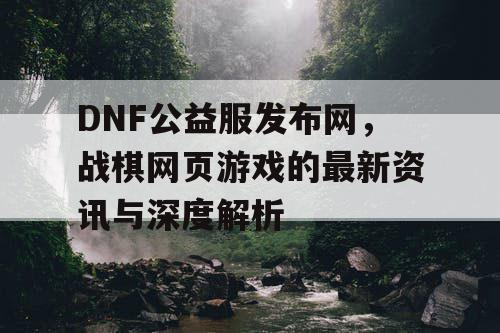 DNF公益服发布网，战棋网页游戏的最新资讯与深度解析