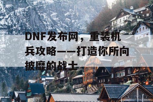 DNF发布网，重装机兵攻略——打造你所向披靡的战士