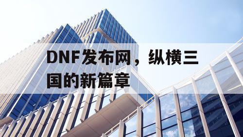 DNF发布网，纵横三国的新篇章