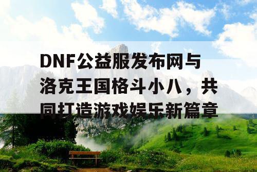 DNF公益服发布网与洛克王国格斗小八，共同打造游戏娱乐新篇章