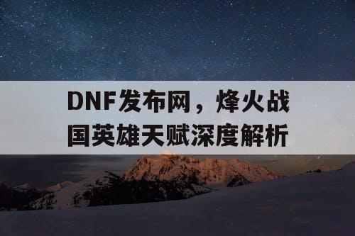 DNF发布网，烽火战国英雄天赋深度解析