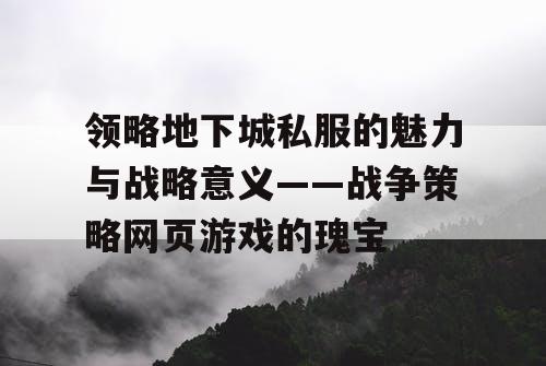 领略地下城私服的魅力与战略意义——战争策略网页游戏的瑰宝