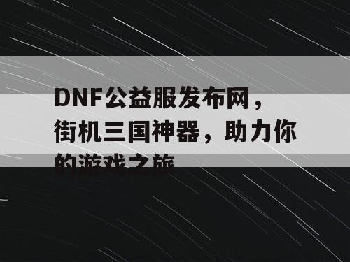 DNF公益服发布网，街机三国神器，助力你的游戏之旅