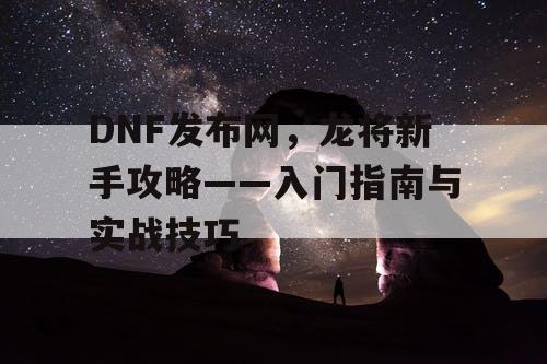 DNF发布网，龙将新手攻略——入门指南与实战技巧