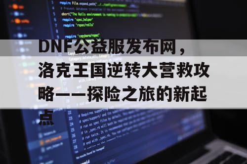 DNF公益服发布网，洛克王国逆转大营救攻略——探险之旅的新起点