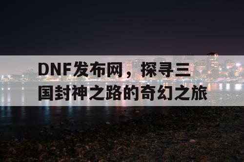 DNF发布网，探寻三国封神之路的奇幻之旅