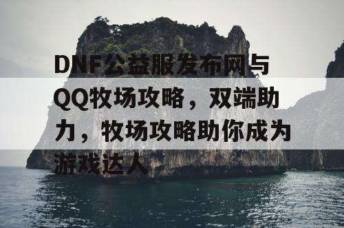 DNF公益服发布网与QQ牧场攻略，双端助力，牧场攻略助你成为游戏达人